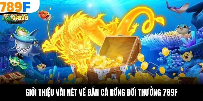 Giới thiệu vài nét về bắn cá rồng đổi thưởng 789F