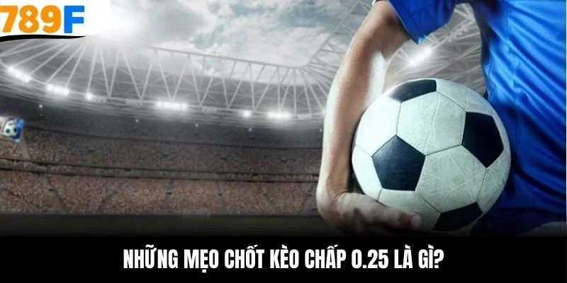 Những mẹo chốt kèo chấp 0.25 là gì?